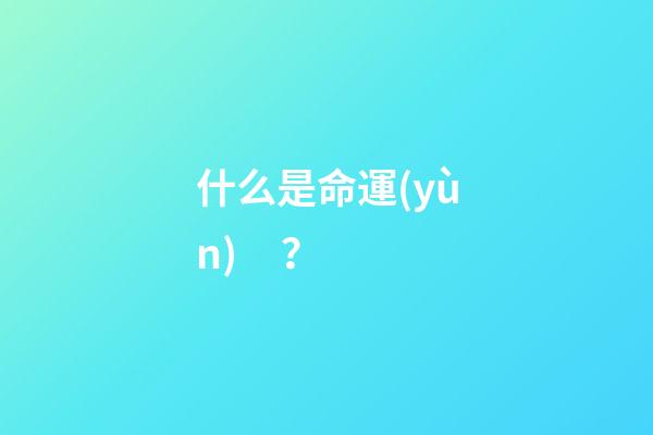 什么是命運(yùn)？(什么是命運(yùn)？如何改命)